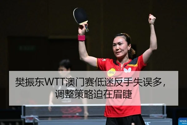 樊振东WTT澳门赛低迷反手失误多，调整策略迫在眉睫